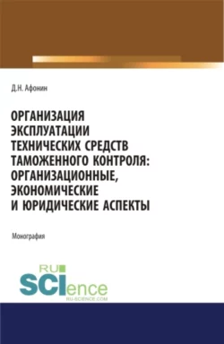 Организация эксплуатации технических средств таможенного контроля: организационные  экономические и юридические аспекты. (Аспирантура  Бакалавриат  Магистратура). Монография. Дмитрий Афонин