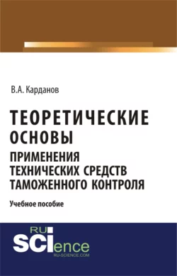 Теоретические основы применения технических средств таможенного контроля. (Бакалавриат, Магистратура, Специалитет). Учебное пособие., Валерий Карданов