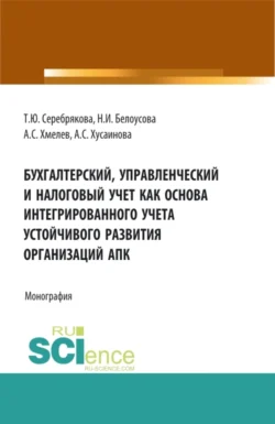 Бухгалтерский, управленческий и налоговый учет как основа интегрированного учета устойчивого развития организаций АПК. (Аспирантура, Бакалавриат, Магистратура). Монография., Татьяна Серебрякова