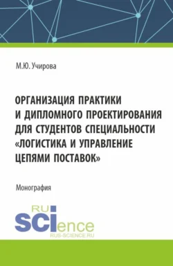 Организация практики и дипломного проектироваия для студентов специальности Логистика и управление цепями поставок . (Аспирантура  Бакалавриат  Магистратура). Монография. Маргарита Учирова