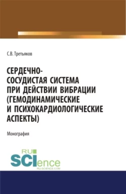 Сердечно-сосудистая система при действии вибрации (гемодинамические и психокардиологические аспекты). (Аспирантура). (Магистратура). (Специалитет). Монография, Сергей Третьяков