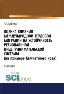 Оценка влияния международной трудовой миграции на устойчивость региональной предпринимательской системы (на примере Камчатского края). (Аспирантура, Специалитет). Монография., Александр Алферов