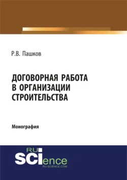 Договорная работа в организации строительства. Сборник документов. (Аспирантура, Бакалавриат, Магистратура, Специалитет). Монография., Роман Пашков