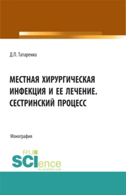 Местная хирургическая инфекция и её лечение. Сестринский процесс. (Аспирантура, Бакалавриат, Магистратура, Ординатура). Монография., Дмитрий Татаренко