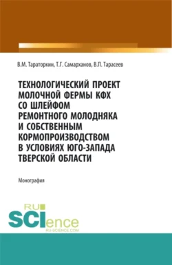 Технологический проект молочной фермы КФХ со шлейфом ремонтного молодняка и собственным кормопроизводством в условиях Юго-Запада Тверской области. (Аспирантура, Бакалавриат, Магистратура, Специалитет). Монография., Виктор Тараторкин