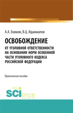 Освобождение от уголовной ответственности на основании норм Особенной части Уголовного кодекса Российской Федерации: научно – практическое исследование. (Адъюнктура  Аспирантура  Бакалавриат  Магистратура). Практическое пособие. Алексей Екимов и Владислав Идамжапов