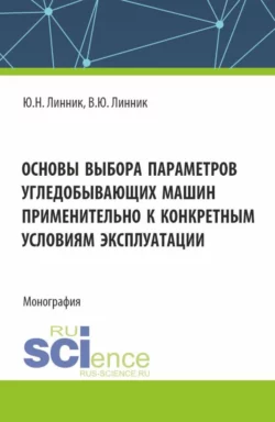 Основы выбора параметров угледобывающих машин применительно к конкретным условиям эксплуатации. (Аспирантура, Магистратура). Монография., Юрий Линник