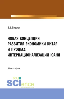 Новая концепция развития экономики Китая и процесс интернационализации юаня. (Аспирантура, Бакалавриат, Магистратура). Монография., Виктория Перская