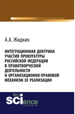 Интеграционная доктрина участия прокуратуры Российской Федерации в правотворческой деятельности и организационно-правовой механизм ее реализации. (Адъюнктура  Аспирантура  Бакалавриат  Магистратура). Монография. Анатолий Жидких