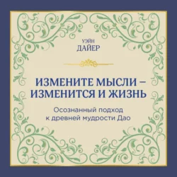 Измените мысли – изменится и жизнь. Осознанный подход к древней мудрости ДАО, Уэйн Дайер