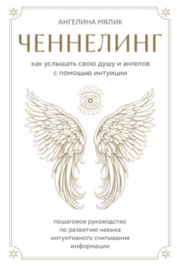 Ченнелинг. Как услышать свою душу и ангелов с помощью интуиции, Ангелина Мялик