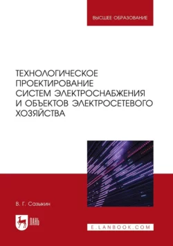 Технологическое проектирование систем электроснабжения и объектов электросетевого хозяйства. Учебное пособие для вузов, Геннадий Сазыкин