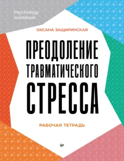 Преодоление травматического стресса. Рабочая тетрадь, Оксана Защиринская