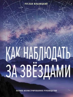 Как наблюдать за звёздами. Полное иллюстрированное руководство, Руслан Ильницкий