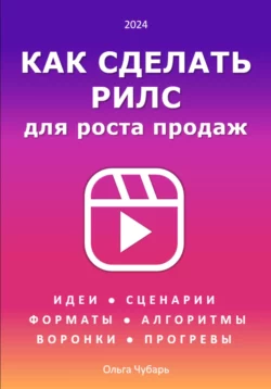 Как делать рилс. Идеи, форматы, заголовки, сценарии, алгоритмы, охваты, прогревы, воронки, продажи, Ольга Чубарь