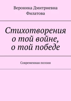 Стихотворения о той войне, о той победе. Современная поэзия, Вероника Филатова