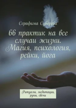 66 практик на все случаи жизни. Магия, психология, рейки, йога. Ритуалы, медитации, руны, свечи, Серафима Суворова