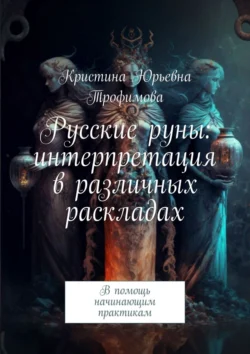 Русские руны: интерпретация в различных раскладах. В помощь начинающим практикам, Кристина Трофимова