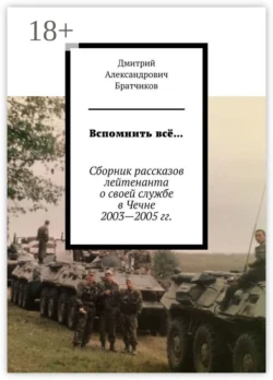 Вспомнить всё… Сборник рассказов лейтенанта о своей службе в Чечне 2003—2005 гг., Дмитрий Братчиков