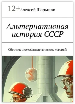 Альтернативная история СССР. Сборник околофантастических историй, Алексей Шарыпов