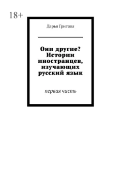 Они другие? Истории иностранцев, изучающих русский язык. Первая часть, Дарья Гритова