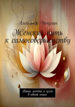 Женский путь к самосовершенству. Ваши мечты и цели в одной книге, Александр Чичулин