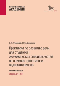 Практикум по развитию речи для студентов экономических специальностей на примере аутентичных видеоматериалов. Английский язык. Уровень В1 – В2 Юлия Дробинина и Наталья Федорова