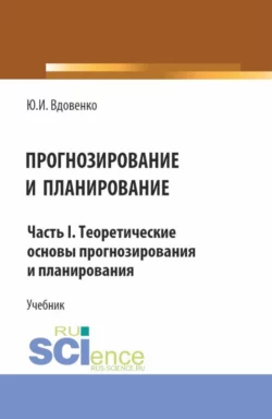 Прогнозирование и планирование. Часть I.Теоретические основы прогнозирования и планирования. (Аспирантура  Бакалавриат  Магистратура). Учебник. Юрий Вдовенко