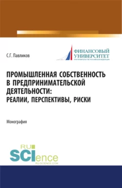 Промышленная собственность в предпринимательской деятельности: реалии  перспективы  риски. (Аспирантура  Бакалавриат  Магистратура). Монография. Сергей Павликов