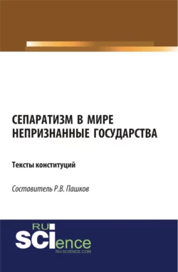 Сепаратизм в мире. Непризнанные государства. Тексты конституций. (Магистратура). Нормативная литература. Роман Пашков