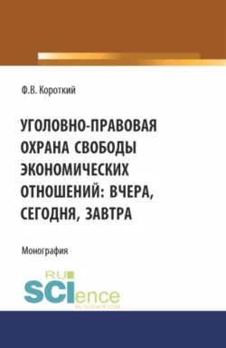 Уголовно-правовая охрана свободы экономических отношений: вчера, сегодня, завтра. (Аспирантура, Магистратура). Монография., Филипп Короткий