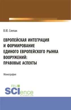 Европейская интеграция и формирование единого европейского рынка вооружений: правовые аспекты. (Бакалавриат, Магистратура). Монография., Виталий Слепак