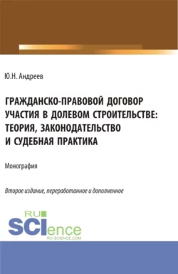 Гражданско-правовой договор участия в долевом строи-тельстве: теория, законодательство и судебная практика. (Бакалавриат, Магистратура). Монография., Юрий Андреев