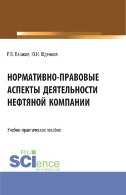 Нормативно-правовые аспекты деятельности нефтяной компании. (Аспирантура  Бакалавриат  Магистратура). Учебно-практическое пособие. Юрий Юденков и Роман Пашков