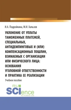 Уклонение от уплаты таможенных платежей  специальных  антидемпинговых и (или) компенсационных пошлин  взимаемых с организации или физического лица: основания уголовной ответственности и практика ее реализации. (Бакалавриат  Магистратура). Учебное пособие. Инна Подройкина и Мирослав Хальзов