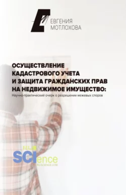 Осуществление кадастрового учета и защита гражданских прав на недвижимое имущество: научно-практический очерк о разрешении межевых споров. (Аспирантура). Монография., Евгения Мотлохова