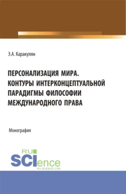 Персонализация Мира. Контуры интерконцептуальной парадигмы философии международного права. (Аспирантура, Магистратура). Монография., Эмиль Каракулян