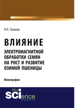 Влияние электромагнитной обработки семян на рост и развитие озимой пшеницы. (Аспирантура, Бакалавриат, Магистратура, Специалитет). Монография., Иван Таланов