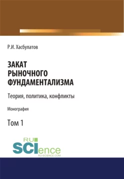 Закат рыночного фундаментализма. Теории, политика, конфликты (Том 1). (Аспирантура, Бакалавриат, Магистратура). Монография., Руслан Хасбулатов