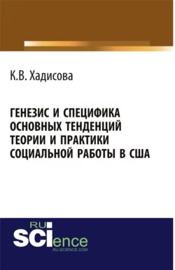 Генезис и специфика основных тенденций теории и практики социальной работы в США. (Аспирантура, Бакалавриат, Магистратура). Монография., Карина Хадисова