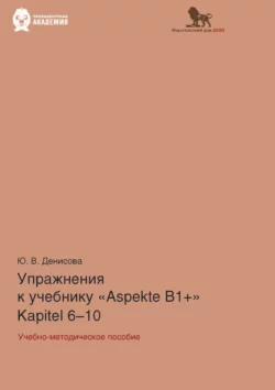 Упражнения к учебнику Aspekte B1+ (Kapitel 6–10). Немецкий язык. Уровень В1+, Юлия Денисова