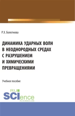 Динамика ударных волн в неоднородных средах с разрушением и химическими превращениями. (Аспирантура, Бакалавриат, Магистратура). Учебное пособие., Раиса Болотнова