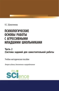 Психологические основы работы с агрессивными младшими школьниками. Часть 2. (ситема заданий для самостоятельной работы ). (Аспирантура, Бакалавриат, Магистратура, Специалитет). Учебно-методическое пособие., Ксения Шалагинова