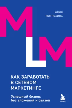 Как заработать в сетевом маркетинге. Успешный бизнес без вложений и связей, Юлия Митрохина