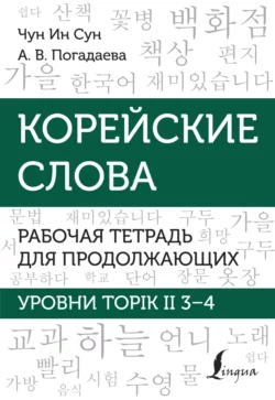 Корейские слова. Рабочая тетрадь для продолжающих. Уровни TOPIK II 3–4, Анастасия Погадаева