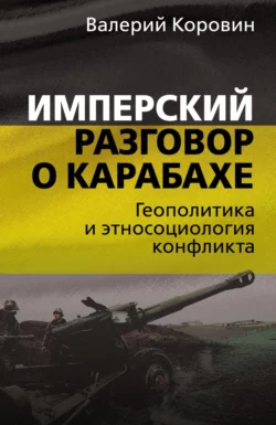 Имперский разговор о Карабахе. Геополитика и этносоциология конфликта Валерий Коровин