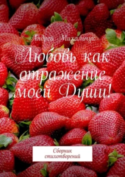 Любовь как отражение моей Души! Сборник стихотворений, Андрей Михальчук