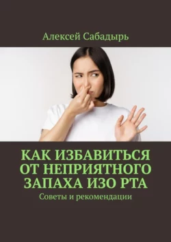 Как избавиться от неприятного запаха изо рта. Советы и рекомендации, Алексей Сабадырь