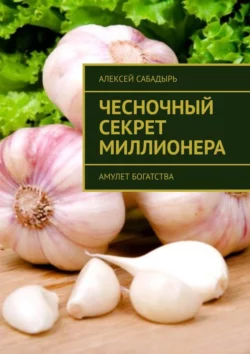 Чесночный секрет миллионера. Амулет богатства Алексей Сабадырь