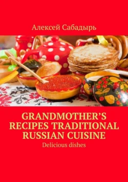 Grandmother’s recipes Traditional Russian cuisine. Delicious dishes Алексей Сабадырь